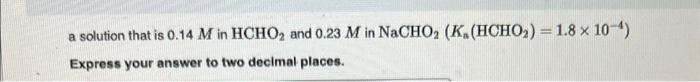 a solution that is \( 0.14 \mathrm{M} \) in \( \mathrm{HCHO}_{2} \) and \( 0.23 \mathrm{M} \) in \( \mathrm{NaCHO}_{2}\left(K