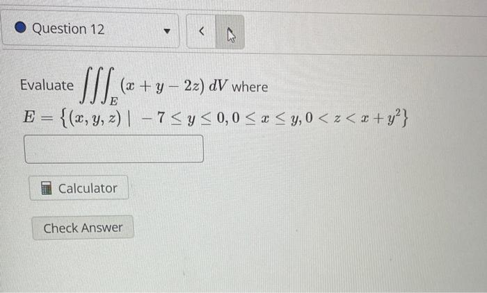 Question 12 Calculator < Evaluate JS.S (x + y −22) dV where E = {(x, y, z) | -7 ≤ y ≤ 0,0 ≤ x ≤y, 0 < z < x + y²} Check Answe