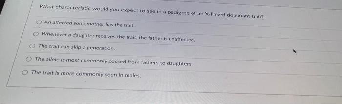 What characteristic would you expect to see in a pedigree of an \( X \)-linked dominant trait?
An affected sons mother has t