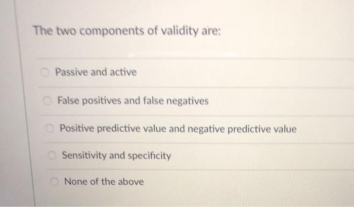 The two components of validity are: Passive and active False positives and false negatives Positive predictive value and nega