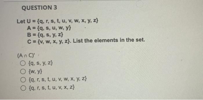 QUESTION 3 Let U = {q, r, s, t, u, v, w, x, y, z) A= {q, s, u, w, y} B = {q, s, y, z) C = {v, w, x, y, z). List the elements