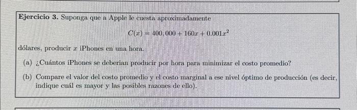 Ejercicio 3 . Suponga que a Apple le cuesta aproximadamente \[ C(x)=400,000+160 x+0.001 x^{2} \] lólares, producir \( x \) iP