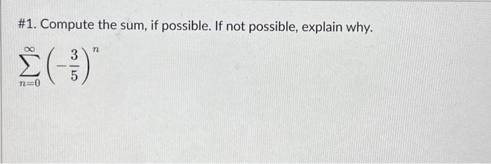 \#1. Compute the sum, if possible. If not possible, explain why. \[ \sum_{n=0}^{\infty}\left(-\frac{3}{5}\right)^{n} \]