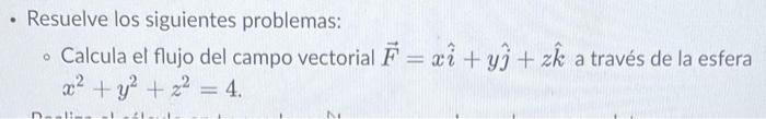 . Resuelve los siguientes problemas: • Calcula el flujo del campo vectorial F = x + y + zk a través de la esfera x² + y² + 2²