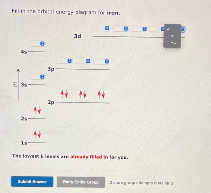 Fill in the orbital energy diagram for iron.
The lowest E levels are already filled in for you.
2 more group attempts remaini