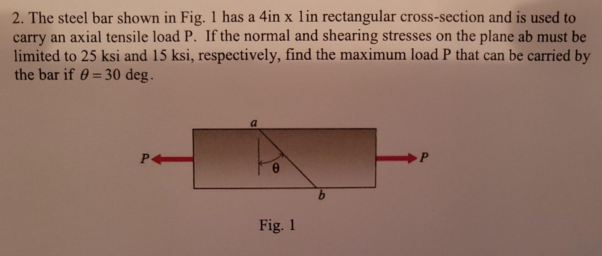 2. The steel bar shown in Fig. 1 has a 4in \( x \) lin rectangular cross-section and is used to carry an axial tensile load P