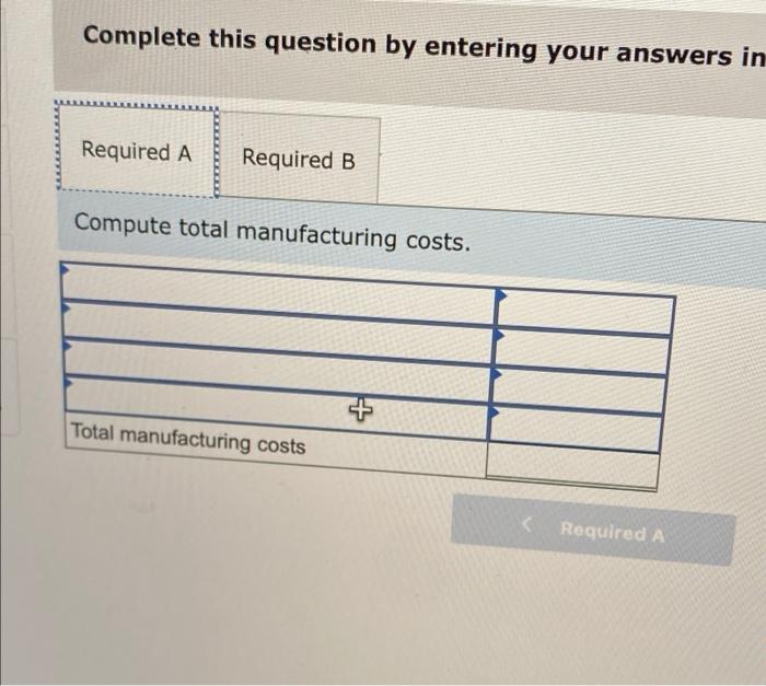 Complete this question by entering your answers in
Required A Required B
Compute total manufacturing costs.
Total manufacturi