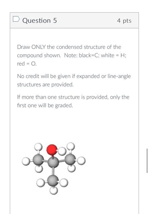 Draw ONLY the condensed structure of the compound shown. Note: black=C; white \( =\mathrm{H} \); red \( =0 \).

No credit wil