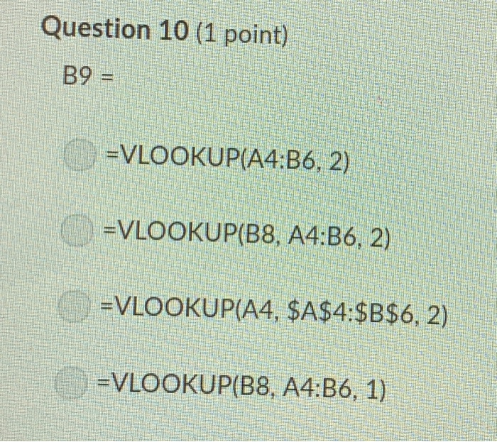 Question 10 (1 point) B9 = VLOOKUP(A4:B6, 2) VLOOKUP(B8, A4:B6, 2) =VLOOKUP(A4, $A$4:$B$6, 2) VLOOKUP(B8, A4:B6, 1)