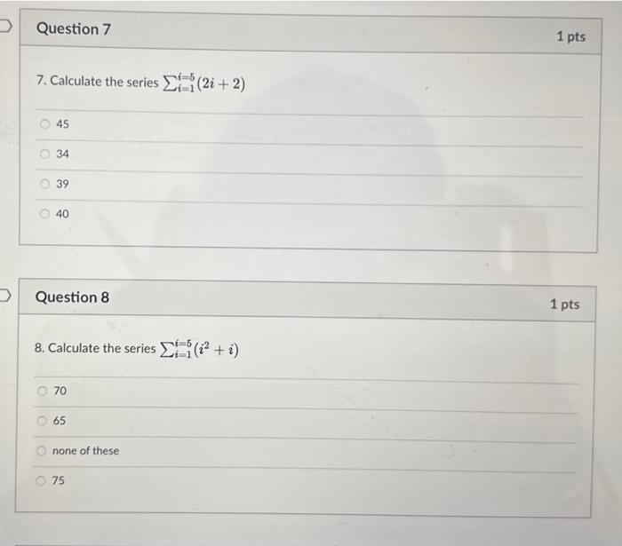 7. Calculate the series \( \sum_{i=1}^{i=5}(2 i+2) \)
45
34
39
40
Question 8
1 pts
8. Calculate the series \( \sum_{i=1}^{i=5