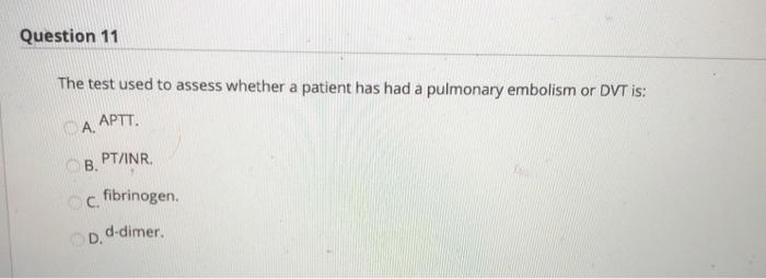 Question 11 The test used to assess whether a patient has had a pulmonary embolism or DVT is: A, APTT B. PT/INR c fibrinogen.