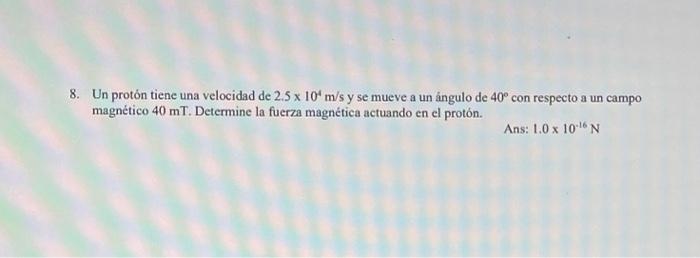 8. Un protón tiene una velocidad de \( 2.5 \times 10^{4} \mathrm{~m} / \mathrm{s} \) y se mueve a un ángulo de \( 40^{\circ}