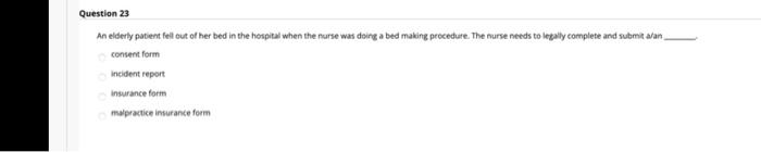 Question 23 An elderly patient fell out of her bed in the hospital when the nurse was doing a bed making procedure. The nurse