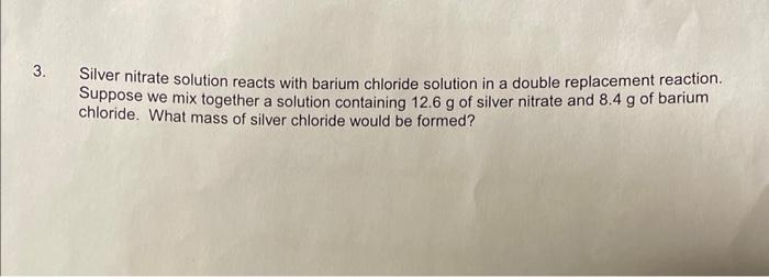 Silver nitrate solution reacts with barium chloride solution in a double replacement reaction. Suppose we mix together a solu