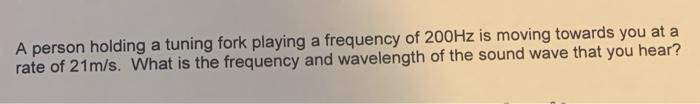 A person holding a tuning fork playing a frequency of \( 200 \mathrm{~Hz} \) is moving towards you at a rate of \( 21 \mathrm