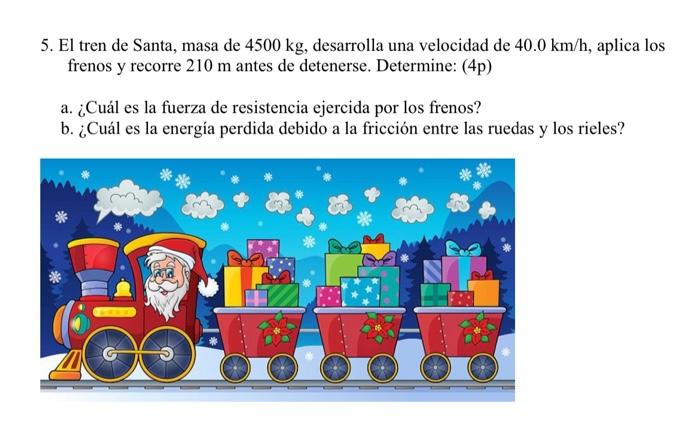 5. El tren de Santa, masa de \( 4500 \mathrm{~kg} \), desarrolla una velocidad de \( 40.0 \mathrm{~km} / \mathrm{h} \), aplic