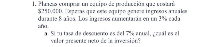 1. Planeas comprar un equipo de producción que costará \( \$ 250,000 \). Esperas que este equipo genere ingresos anuales dura