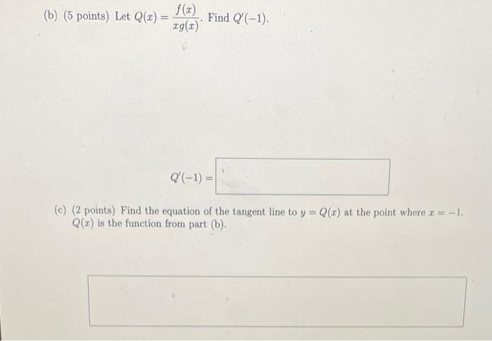 (b) (5 points) Let \( Q(x)=\frac{f(x)}{x g(x)} \). Find \( Q^{\prime}(-1) \).
\[
Q^{\prime}(-1)=
\]
(c) (2 points) Find the e