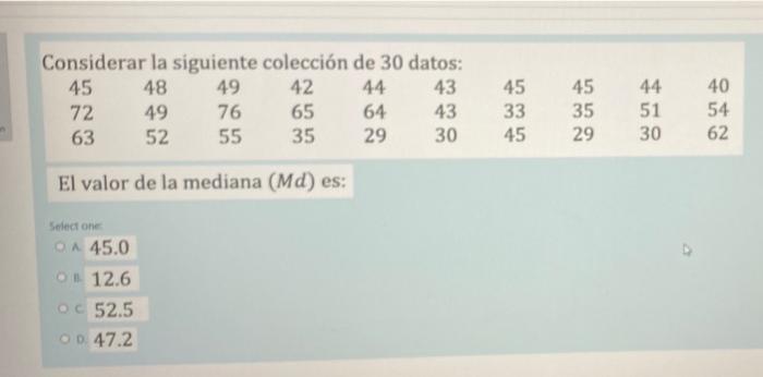 Considerar la siguiente colección de 30 datos: 45 48 49 42 44 43 72 49 76 65 64 43 63 52 55 35 29 30 El valor de la mediana (