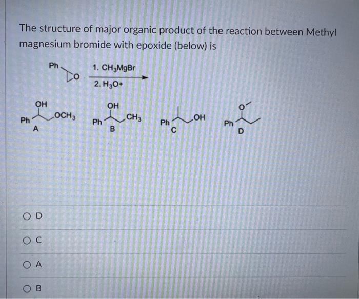 The structure of major organic product of the reaction between Methyl magnesium bromide with epoxide (below) is
D
C
A
B