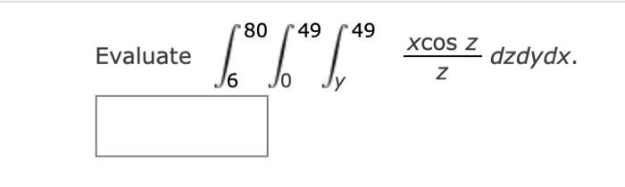 Evaluate \( \int_{6}^{80} \int_{0}^{49} \int_{y}^{49} \frac{x \cos z}{z} d z d y d x \).