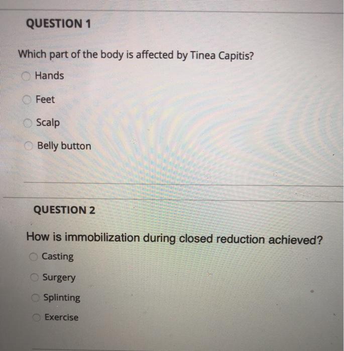 QUESTION 1 Which part of the body is affected by Tinea Capitis? Hands Feet Scalp Belly button QUESTION 2 How is immobilizatio