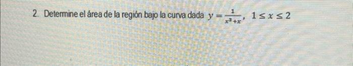 2. Determine el área de la región bajo la curva dada \( y=\frac{1}{x^{3}+x}, 1 \leq x \leq 2 \)