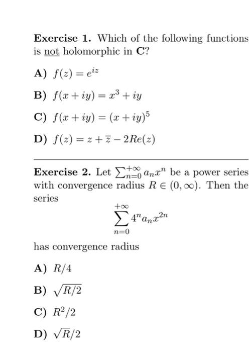 Exercise 1. Which of the following functions is not holomorphic in \( \mathbf{C} \) ?
A) \( f(z)=e^{i z} \)
B) \( f(x+i y)=x^