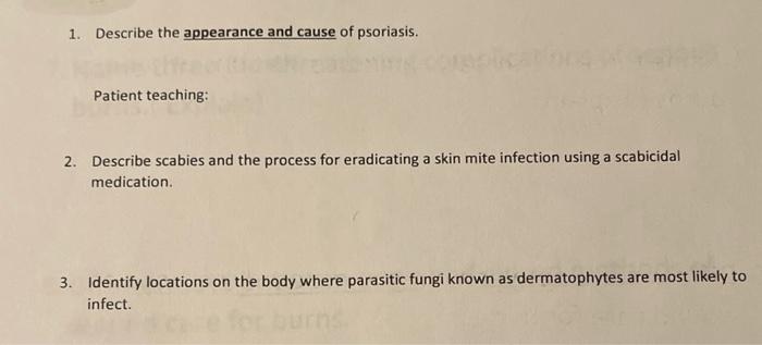1. Describe the appearance and cause of psoriasis.
Patient teaching:
2. Describe scabies and the process for eradicating a sk