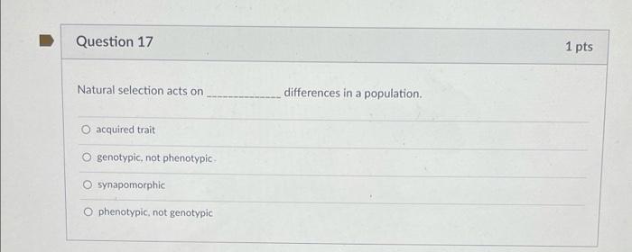 Question 17
Natural selection acts on
acquired trait
genotypic, not phenotypic.
O synapomorphic
O phenotypic, not genotypic
d