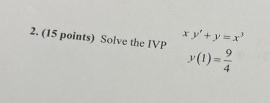 2. (15 points) Solve the IVP \[ \begin{array}{c} x y^{\prime}+y=x^{3} \\ y(1)=\frac{9}{4} \end{array} \]