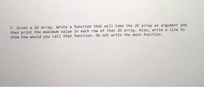 7. Given a 2D array. Write a function that will take the 2D array as argument and then print the maximum value in each row of