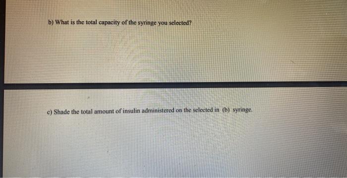 b) What is the total capacity of the syringe you selected?
c) Shade the total amount of insulin administered on the selected 