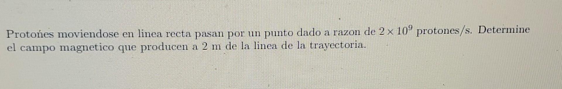 Protones moviendose en linea recta pasan por un punto dado a razon de 2 × 10º protones/s. Determine el campo magnetico que pr
