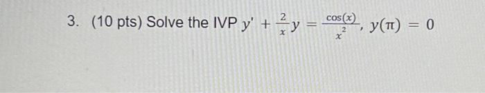 3. \( (10 \mathrm{pts}) \) Solve the IVP \( y^{\prime}+\frac{2}{x} y=\frac{\cos (x)}{x^{2}}, y(\pi)=0 \)