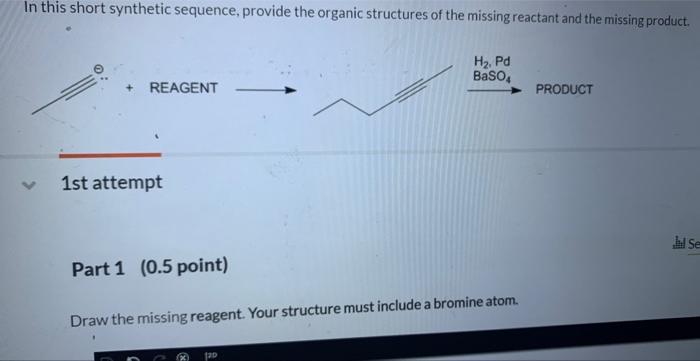 In this short synthetic sequence, provide the organic structures of the missing reactant and the missing product.
1st attempt