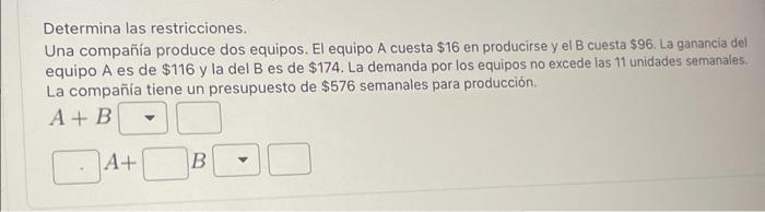 Determina las restricciones. Una compañía produce dos equipos. El equipo A cuesta \( \$ 16 \) en producirse y el B cuesta \(