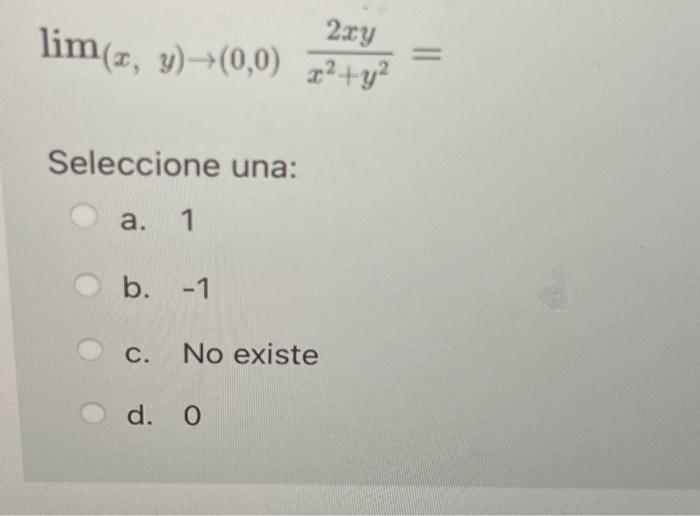 \[ \lim _{(x, y) \rightarrow(0,0)} \frac{2 x y}{x^{2}+y^{2}}= \] Seleccione una: a. 1 b. \( -1 \) c. No existe d. 0