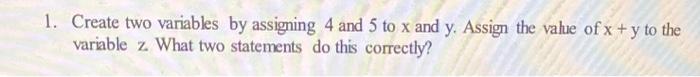 1. Create two variables by assigning 4 and 5 to \( x \) and \( y \). Assign the value of \( x+y \) to the variable \( \mathrm