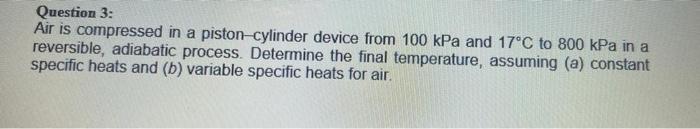 Question 3:
Air is compressed in a piston-cylinder device from \( 100 \mathrm{kPa} \) and \( 17^{\circ} \mathrm{C} \) to \( 8