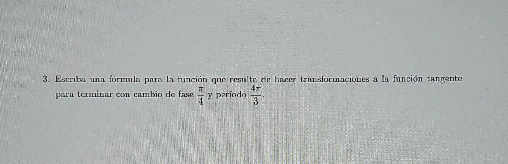 3. Escriba una fórmula para la función que resulta de hacer transformaciones a la función tangente para terminar con cambio d