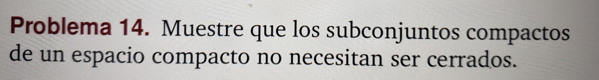 Problema 14. Muestre que los subconjuntos compactos de un espacio compacto no necesitan ser cerrados.