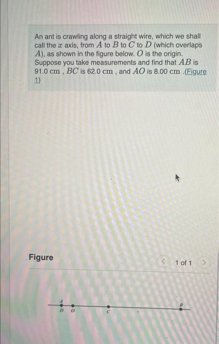 An ant is crawling along a straight wire, which we shall
call the x axis, from A to B to C to D (which overlaps
A), as shown 