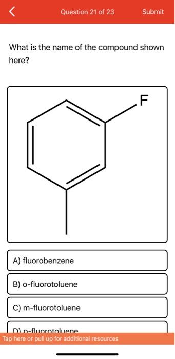 Question 21 of 23
What is the name of the compound shown
here?
A) fluorobenzene
B) o-fluorotoluene
C) m-fluorotoluene
Submit
