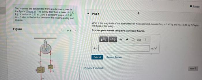 Two masses are suspensed from a puley as shown in the figure (Figure 1). The pulley issit has a mass of \( 0.20 \) \( \mathrm