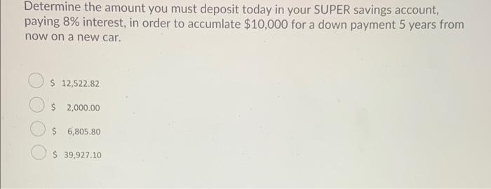 Determine the amount you must deposit today in your SUPER savings account, paying \( 8 \% \) interest, in order to accumlate 