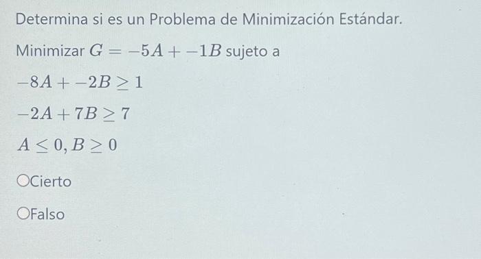 Determina si es un Problema de Minimización Estándar. Minimizar \( G=-5 A+-1 B \) sujeto a \[ \begin{array}{l} -8 A+-2 B \geq