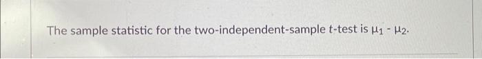 Solved The sample statistic for the two-independent-sample | Chegg.com