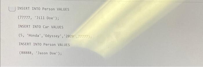 U INSERT INTO Person VALUES (77777, Jill Doe); INSERT INTO Car VALUES (5) Honda, Odyssey, 2020,77777); INSERT INTO Per