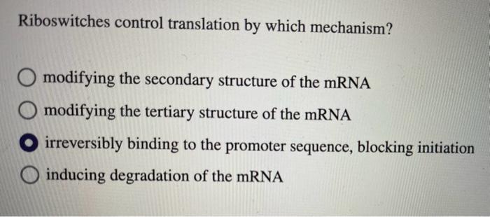 Riboswitches control translation by which mechanism?
modifying the secondary structure of the mRNA modifying the tertiary str